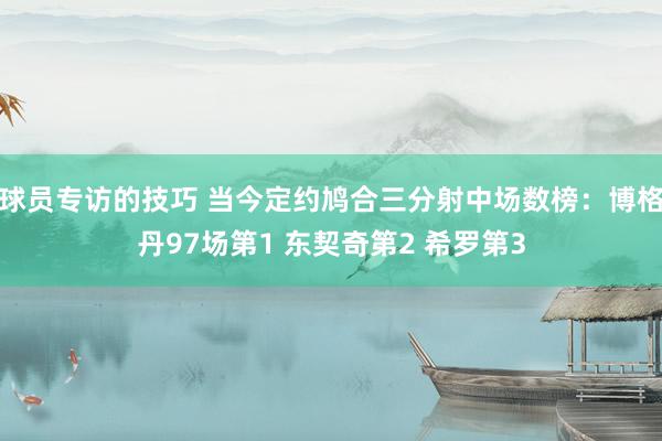 球员专访的技巧 当今定约鸠合三分射中场数榜：博格丹97场第1 东契奇第2 希罗第3