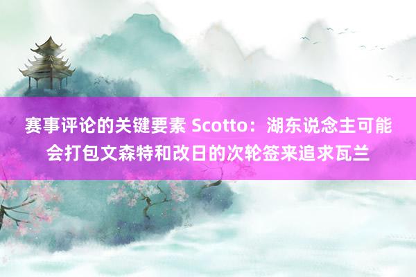 赛事评论的关键要素 Scotto：湖东说念主可能会打包文森特和改日的次轮签来追求瓦兰