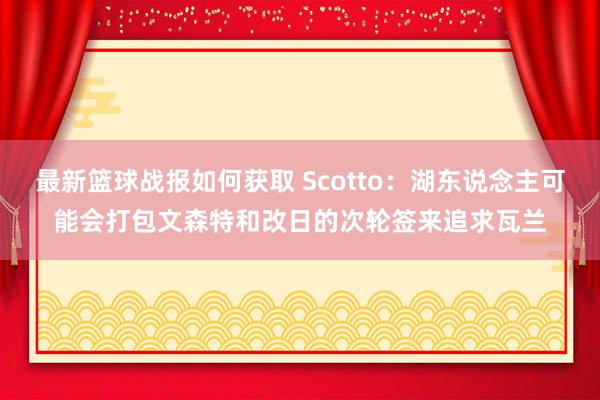 最新篮球战报如何获取 Scotto：湖东说念主可能会打包文森特和改日的次轮签来追求瓦兰