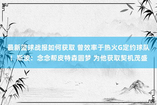 最新篮球战报如何获取 曾效率于热火G定约球队！斯波：念念帮皮特森圆梦 为他获取契机茂盛