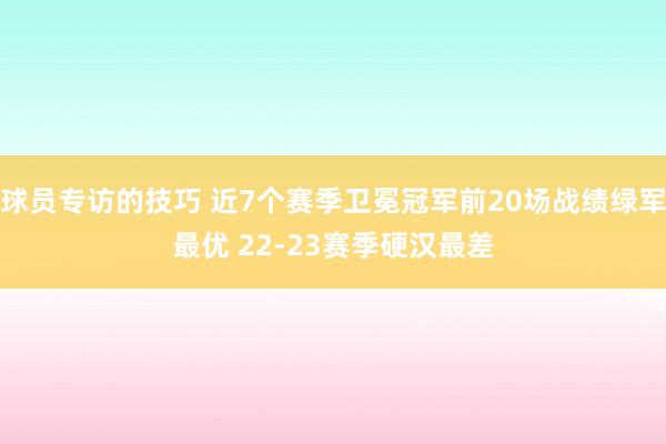 球员专访的技巧 近7个赛季卫冕冠军前20场战绩绿军最优 22-23赛季硬汉最差