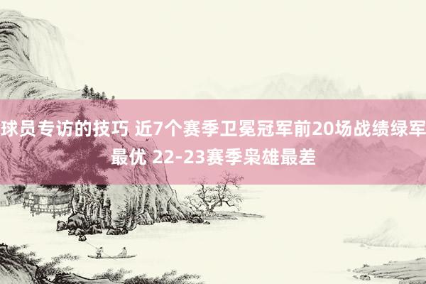 球员专访的技巧 近7个赛季卫冕冠军前20场战绩绿军最优 22-23赛季枭雄最差