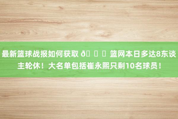 最新篮球战报如何获取 👀篮网本日多达8东谈主轮休！大名单包括崔永熙只剩10名球员！