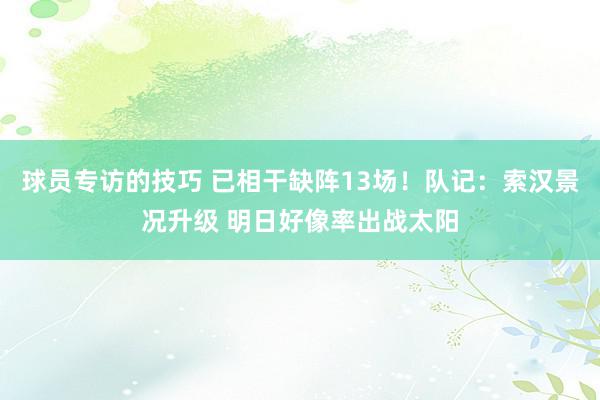 球员专访的技巧 已相干缺阵13场！队记：索汉景况升级 明日好像率出战太阳