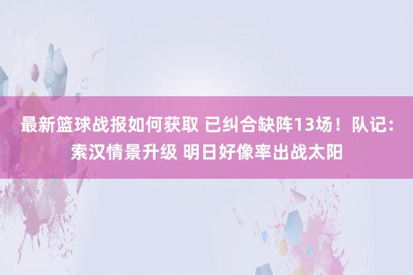 最新篮球战报如何获取 已纠合缺阵13场！队记：索汉情景升级 明日好像率出战太阳