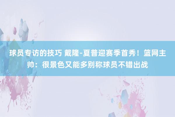 球员专访的技巧 戴隆-夏普迎赛季首秀！篮网主帅：很景色又能多别称球员不错出战