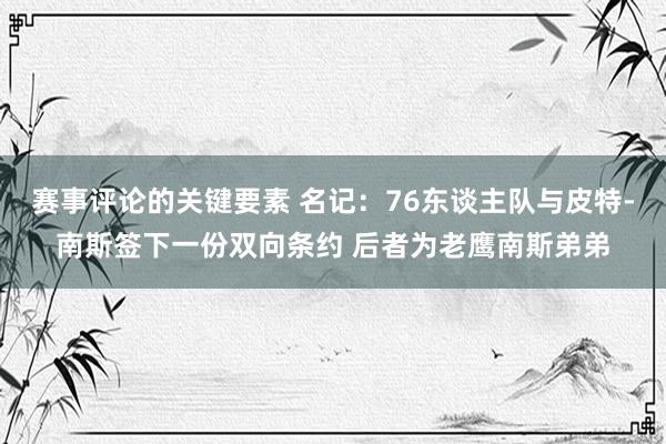 赛事评论的关键要素 名记：76东谈主队与皮特-南斯签下一份双向条约 后者为老鹰南斯弟弟