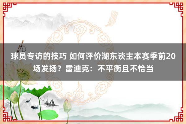 球员专访的技巧 如何评价湖东谈主本赛季前20场发扬？雷迪克：不平衡且不恰当